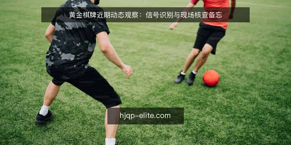 黄金棋牌近期动态观察:信号识别与现场核查备忘 — 近期信号:值得关注的几个变化 配图