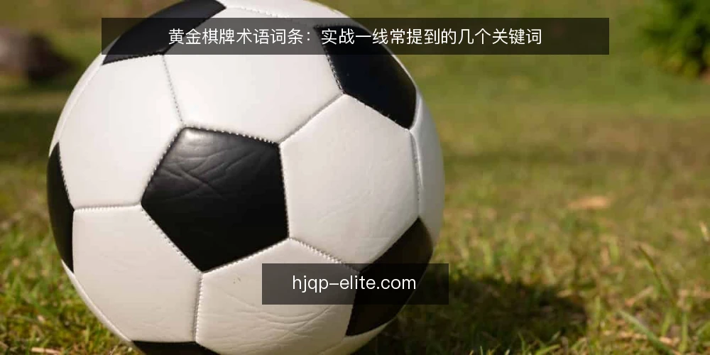 黄金棋牌术语词条:实战一线常提到的几个关键词 — 信号词条:哪些术语值得盯 配图